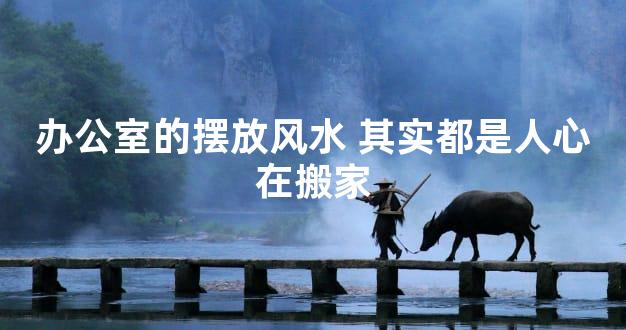 办公室的摆放风水 其实都是人心在搬家
